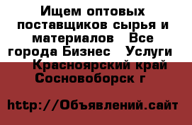 Ищем оптовых поставщиков сырья и материалов - Все города Бизнес » Услуги   . Красноярский край,Сосновоборск г.